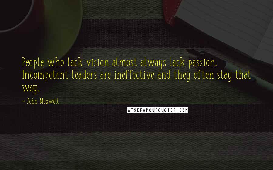 John Maxwell Quotes: People who lack vision almost always lack passion. Incompetent leaders are ineffective and they often stay that way.