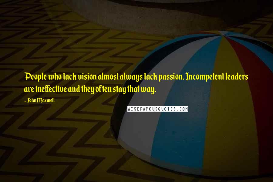 John Maxwell Quotes: People who lack vision almost always lack passion. Incompetent leaders are ineffective and they often stay that way.