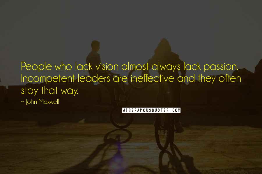 John Maxwell Quotes: People who lack vision almost always lack passion. Incompetent leaders are ineffective and they often stay that way.