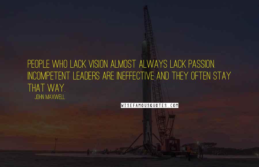 John Maxwell Quotes: People who lack vision almost always lack passion. Incompetent leaders are ineffective and they often stay that way.