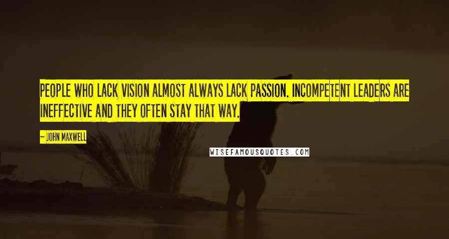 John Maxwell Quotes: People who lack vision almost always lack passion. Incompetent leaders are ineffective and they often stay that way.