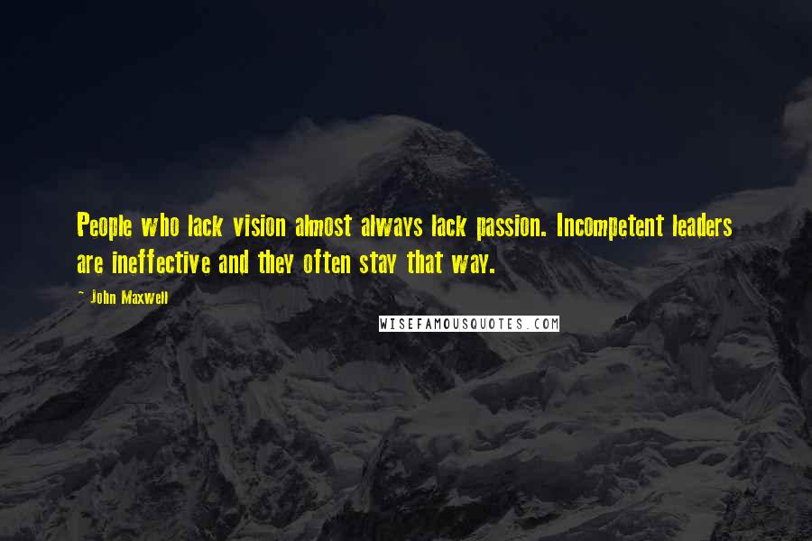 John Maxwell Quotes: People who lack vision almost always lack passion. Incompetent leaders are ineffective and they often stay that way.