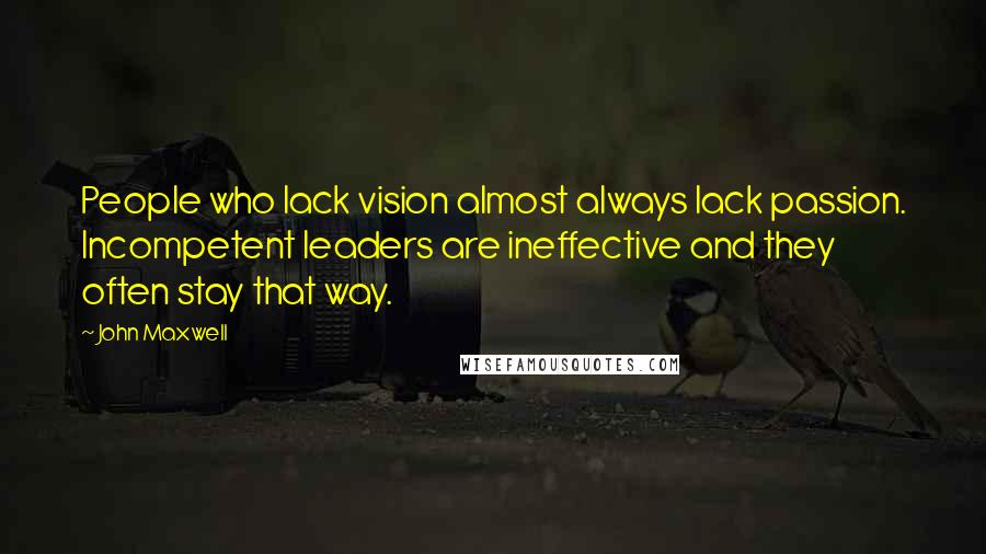 John Maxwell Quotes: People who lack vision almost always lack passion. Incompetent leaders are ineffective and they often stay that way.