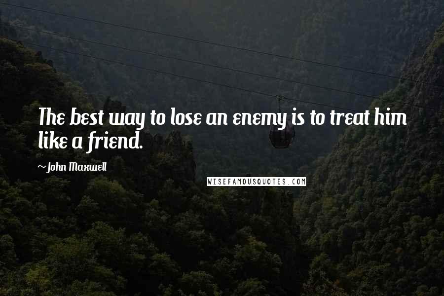 John Maxwell Quotes: The best way to lose an enemy is to treat him like a friend.