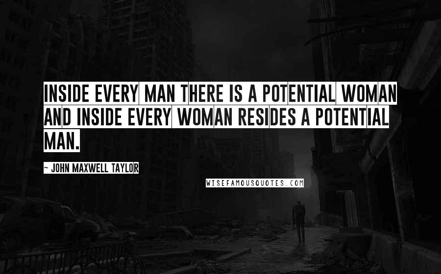 John Maxwell Taylor Quotes: Inside every man there is a potential woman and inside every woman resides a potential man.