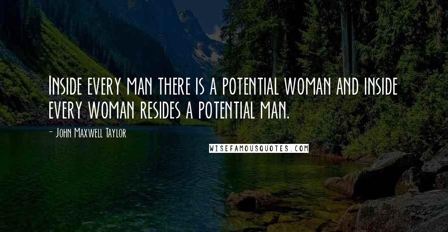 John Maxwell Taylor Quotes: Inside every man there is a potential woman and inside every woman resides a potential man.