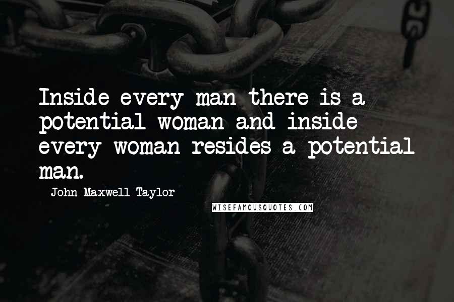 John Maxwell Taylor Quotes: Inside every man there is a potential woman and inside every woman resides a potential man.