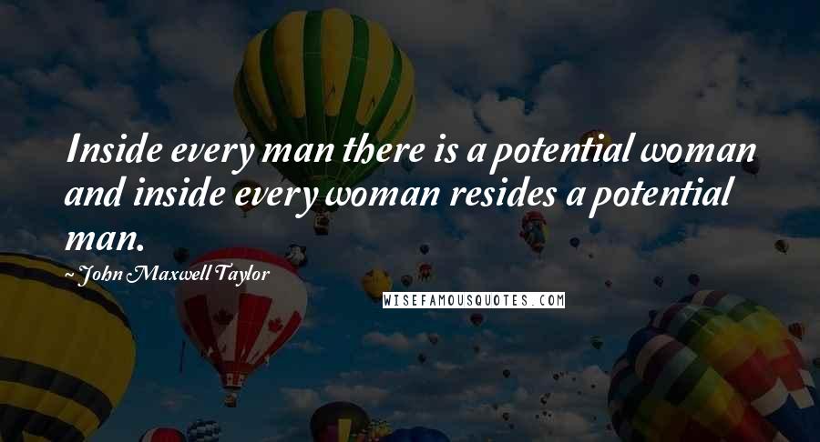 John Maxwell Taylor Quotes: Inside every man there is a potential woman and inside every woman resides a potential man.