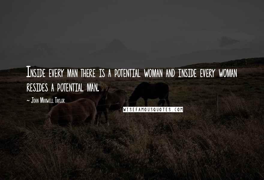 John Maxwell Taylor Quotes: Inside every man there is a potential woman and inside every woman resides a potential man.