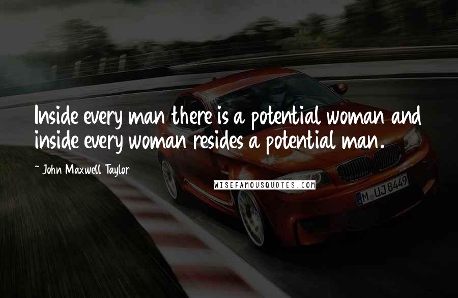 John Maxwell Taylor Quotes: Inside every man there is a potential woman and inside every woman resides a potential man.