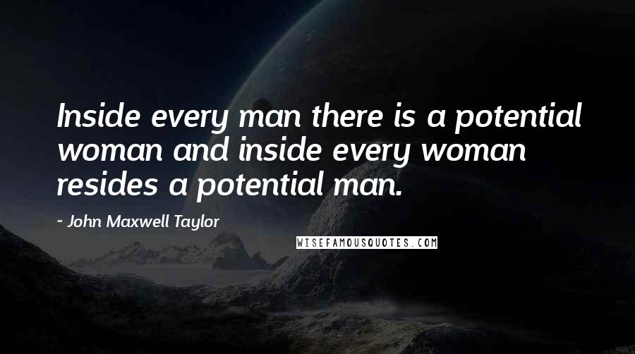 John Maxwell Taylor Quotes: Inside every man there is a potential woman and inside every woman resides a potential man.