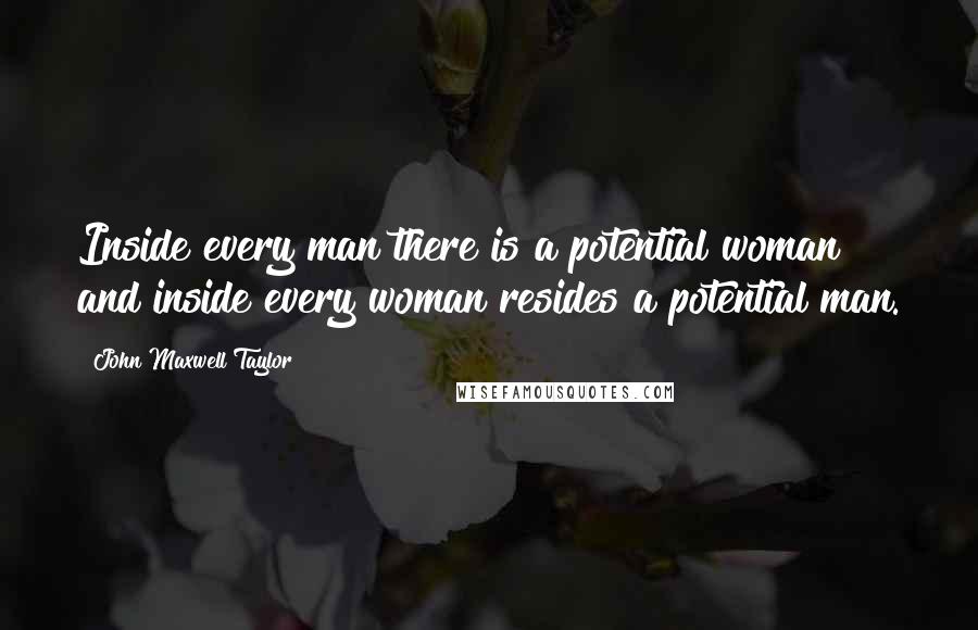 John Maxwell Taylor Quotes: Inside every man there is a potential woman and inside every woman resides a potential man.