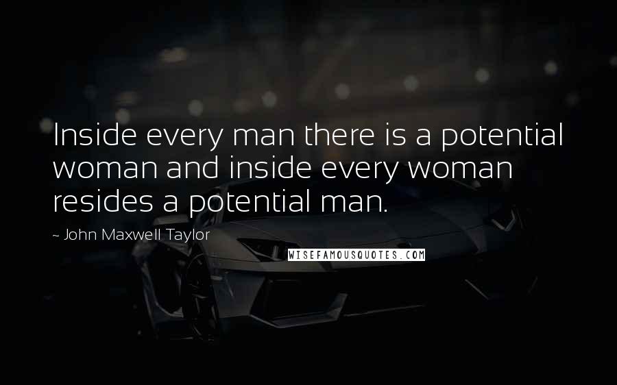 John Maxwell Taylor Quotes: Inside every man there is a potential woman and inside every woman resides a potential man.