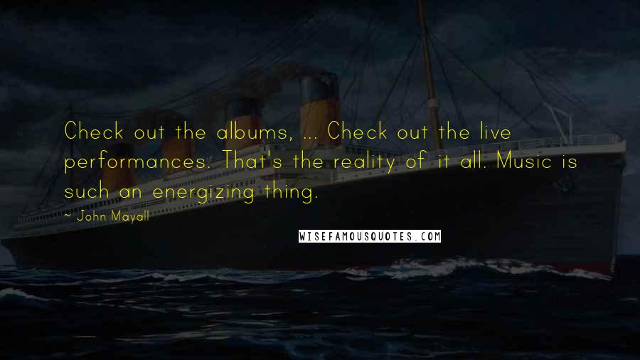 John Mayall Quotes: Check out the albums, ... Check out the live performances. That's the reality of it all. Music is such an energizing thing.