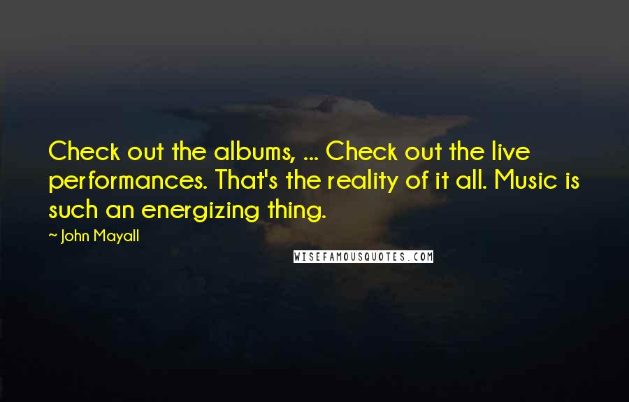 John Mayall Quotes: Check out the albums, ... Check out the live performances. That's the reality of it all. Music is such an energizing thing.