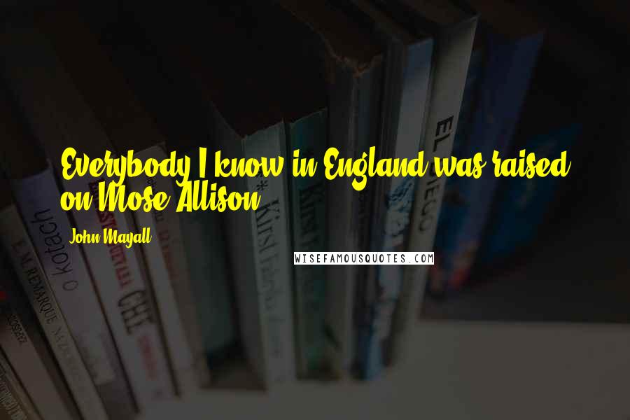 John Mayall Quotes: Everybody I know in England was raised on Mose Allison.