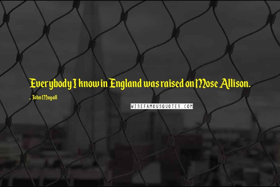 John Mayall Quotes: Everybody I know in England was raised on Mose Allison.