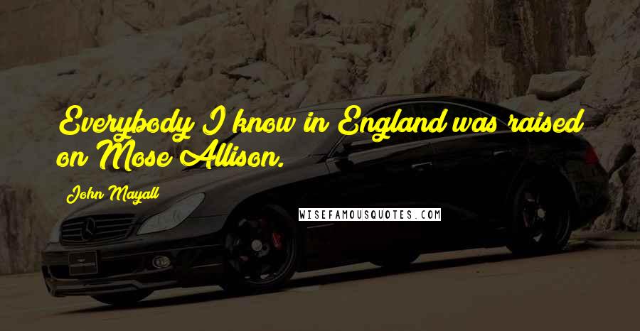 John Mayall Quotes: Everybody I know in England was raised on Mose Allison.