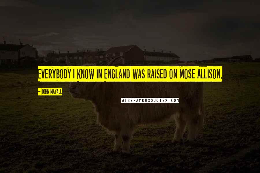 John Mayall Quotes: Everybody I know in England was raised on Mose Allison.