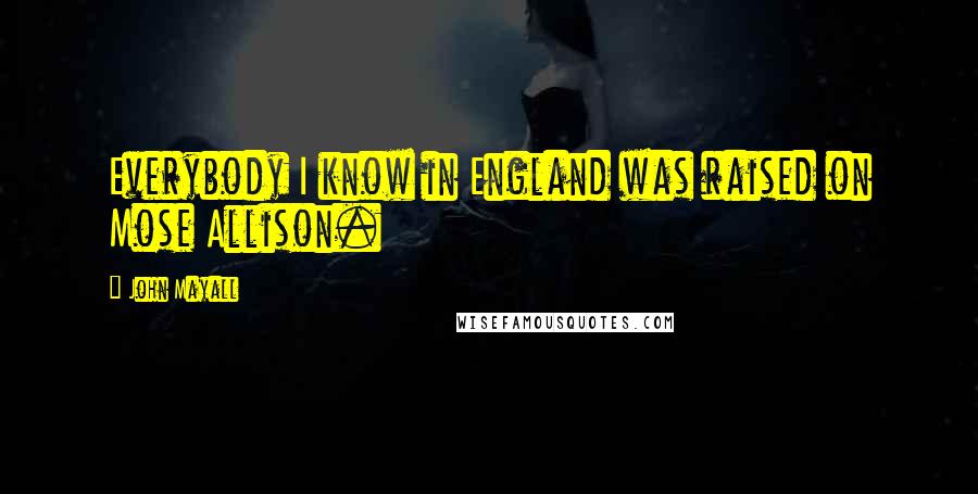John Mayall Quotes: Everybody I know in England was raised on Mose Allison.