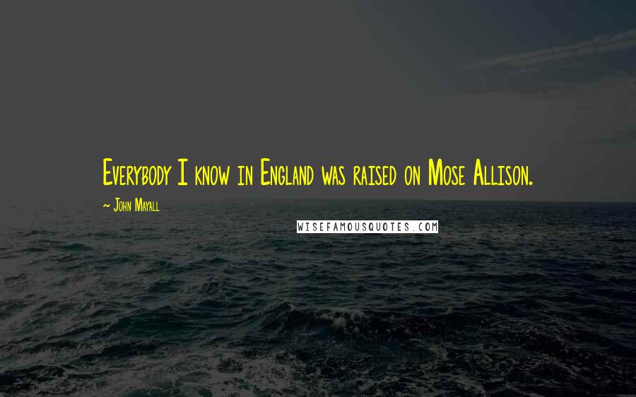 John Mayall Quotes: Everybody I know in England was raised on Mose Allison.