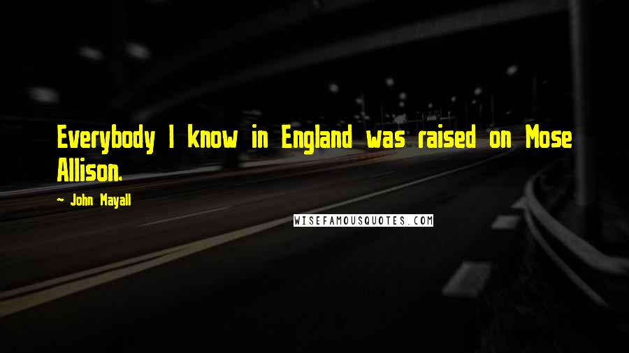 John Mayall Quotes: Everybody I know in England was raised on Mose Allison.