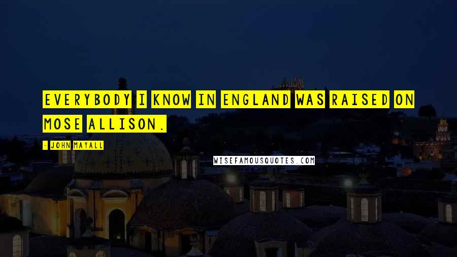 John Mayall Quotes: Everybody I know in England was raised on Mose Allison.