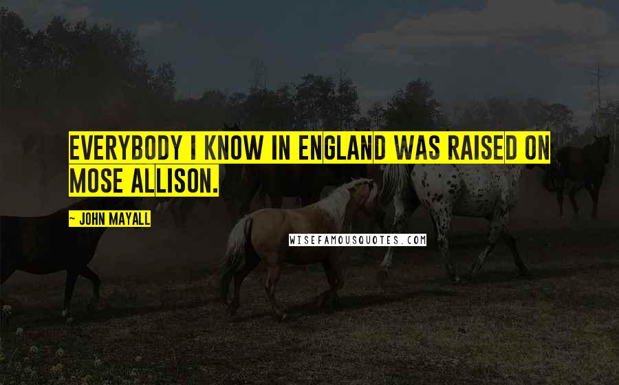 John Mayall Quotes: Everybody I know in England was raised on Mose Allison.