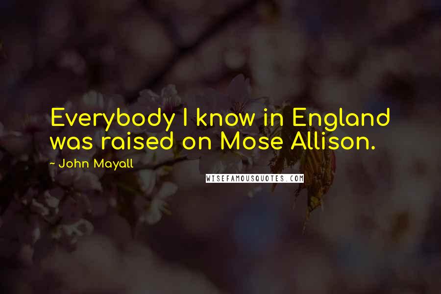 John Mayall Quotes: Everybody I know in England was raised on Mose Allison.