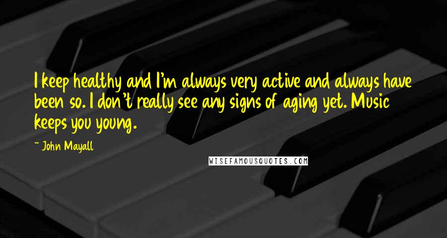 John Mayall Quotes: I keep healthy and I'm always very active and always have been so. I don't really see any signs of aging yet. Music keeps you young.