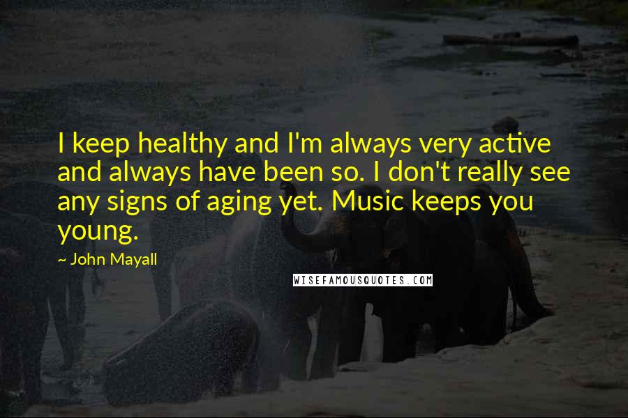 John Mayall Quotes: I keep healthy and I'm always very active and always have been so. I don't really see any signs of aging yet. Music keeps you young.