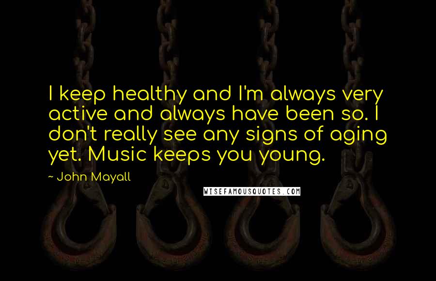 John Mayall Quotes: I keep healthy and I'm always very active and always have been so. I don't really see any signs of aging yet. Music keeps you young.