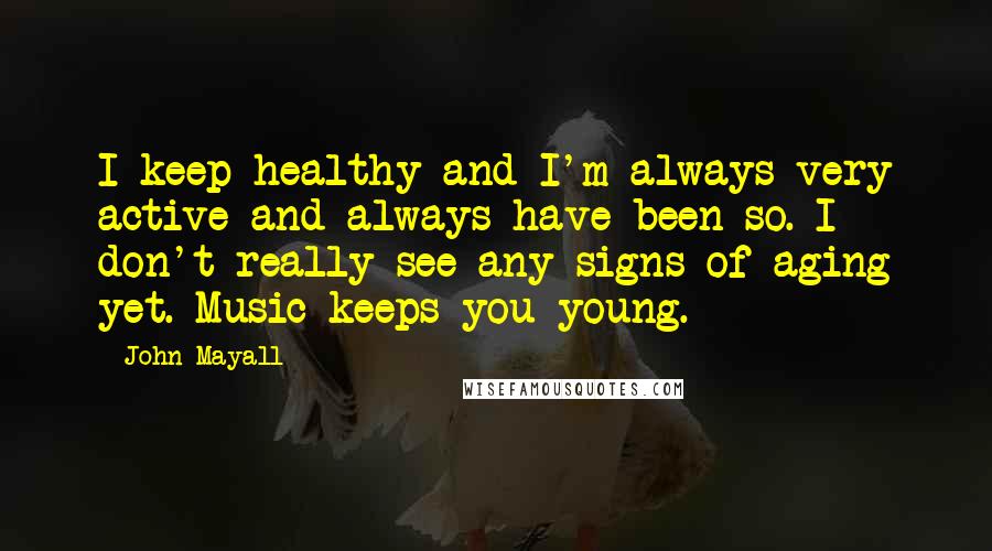 John Mayall Quotes: I keep healthy and I'm always very active and always have been so. I don't really see any signs of aging yet. Music keeps you young.