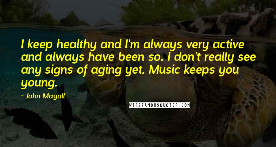 John Mayall Quotes: I keep healthy and I'm always very active and always have been so. I don't really see any signs of aging yet. Music keeps you young.