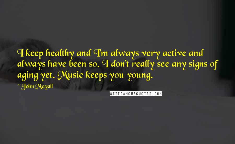 John Mayall Quotes: I keep healthy and I'm always very active and always have been so. I don't really see any signs of aging yet. Music keeps you young.