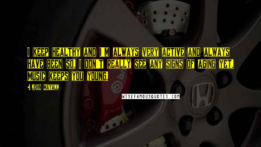 John Mayall Quotes: I keep healthy and I'm always very active and always have been so. I don't really see any signs of aging yet. Music keeps you young.