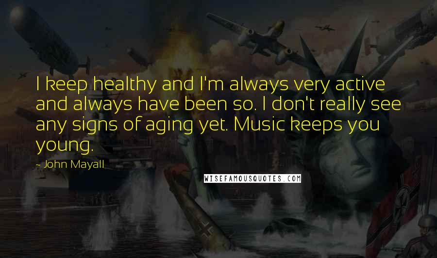 John Mayall Quotes: I keep healthy and I'm always very active and always have been so. I don't really see any signs of aging yet. Music keeps you young.