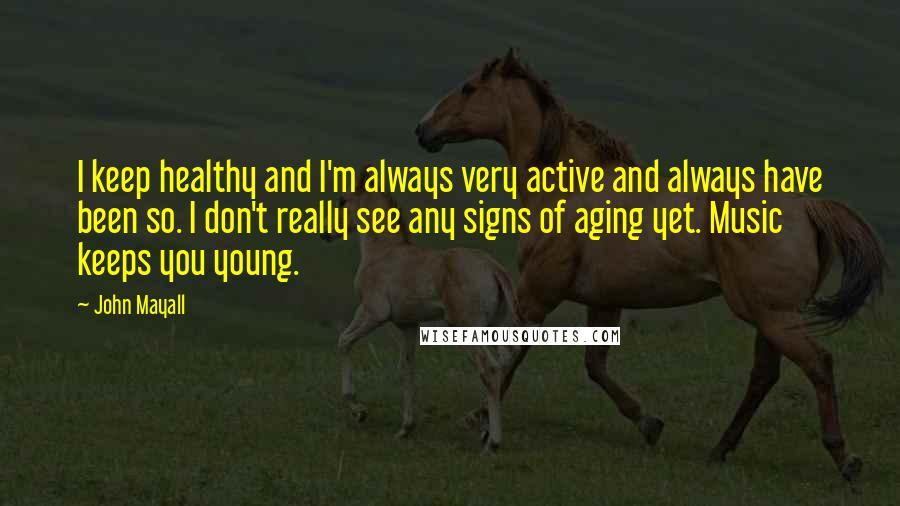 John Mayall Quotes: I keep healthy and I'm always very active and always have been so. I don't really see any signs of aging yet. Music keeps you young.