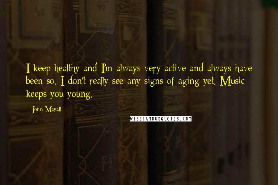 John Mayall Quotes: I keep healthy and I'm always very active and always have been so. I don't really see any signs of aging yet. Music keeps you young.