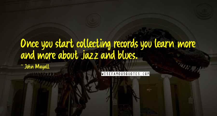 John Mayall Quotes: Once you start collecting records you learn more and more about jazz and blues.