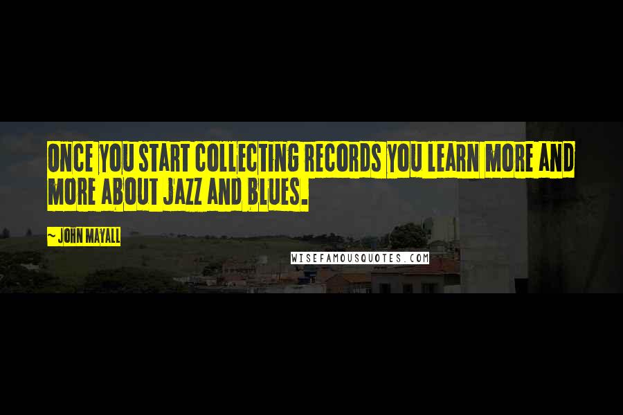 John Mayall Quotes: Once you start collecting records you learn more and more about jazz and blues.