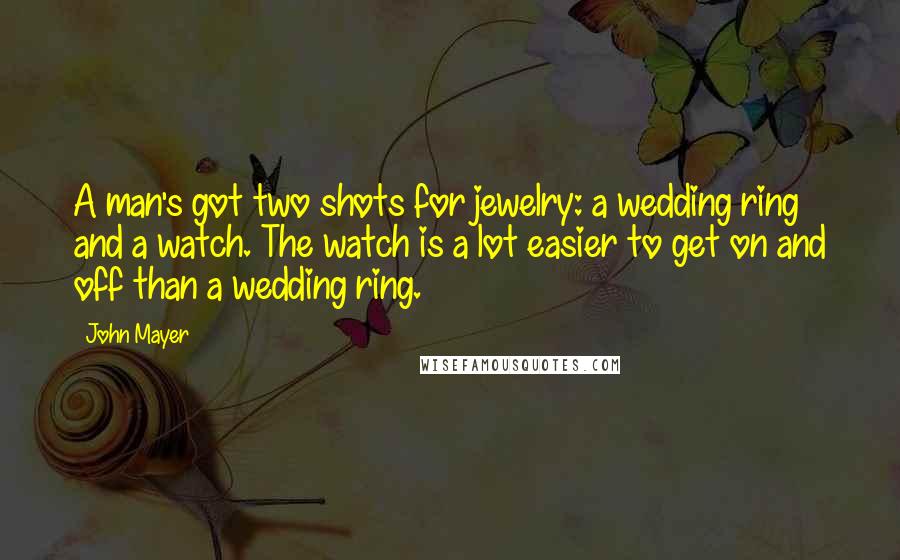 John Mayer Quotes: A man's got two shots for jewelry: a wedding ring and a watch. The watch is a lot easier to get on and off than a wedding ring.