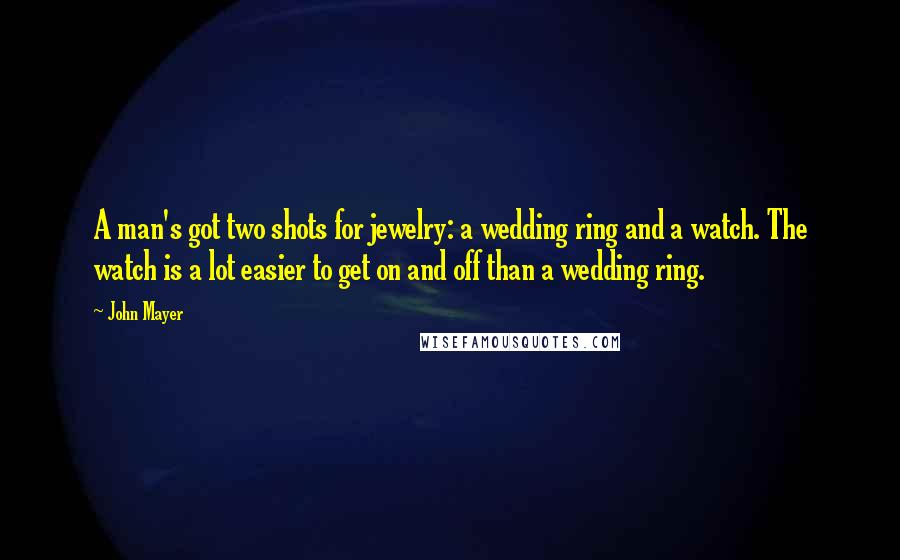 John Mayer Quotes: A man's got two shots for jewelry: a wedding ring and a watch. The watch is a lot easier to get on and off than a wedding ring.