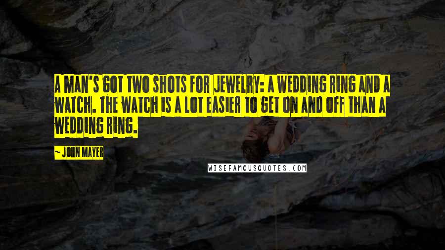 John Mayer Quotes: A man's got two shots for jewelry: a wedding ring and a watch. The watch is a lot easier to get on and off than a wedding ring.