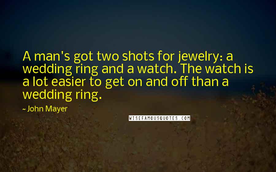 John Mayer Quotes: A man's got two shots for jewelry: a wedding ring and a watch. The watch is a lot easier to get on and off than a wedding ring.