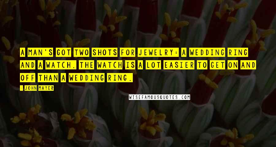 John Mayer Quotes: A man's got two shots for jewelry: a wedding ring and a watch. The watch is a lot easier to get on and off than a wedding ring.