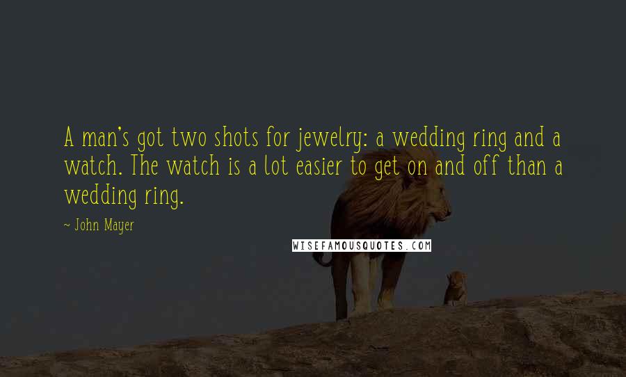 John Mayer Quotes: A man's got two shots for jewelry: a wedding ring and a watch. The watch is a lot easier to get on and off than a wedding ring.