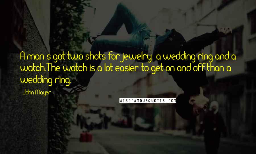 John Mayer Quotes: A man's got two shots for jewelry: a wedding ring and a watch. The watch is a lot easier to get on and off than a wedding ring.