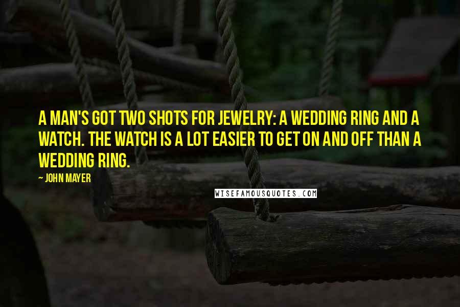 John Mayer Quotes: A man's got two shots for jewelry: a wedding ring and a watch. The watch is a lot easier to get on and off than a wedding ring.