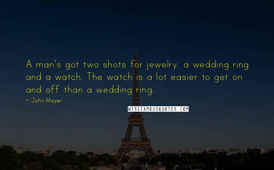 John Mayer Quotes: A man's got two shots for jewelry: a wedding ring and a watch. The watch is a lot easier to get on and off than a wedding ring.